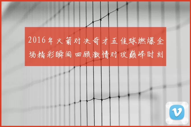 2016年火箭对决奇才五佳球燃爆全场精彩瞬间回顾激情对攻巅峰时刻