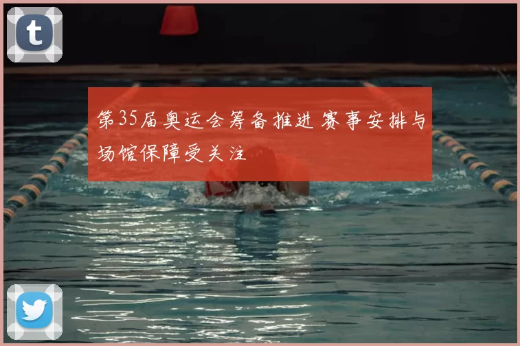 第35届奥运会筹备推进 赛事安排与场馆保障受关注