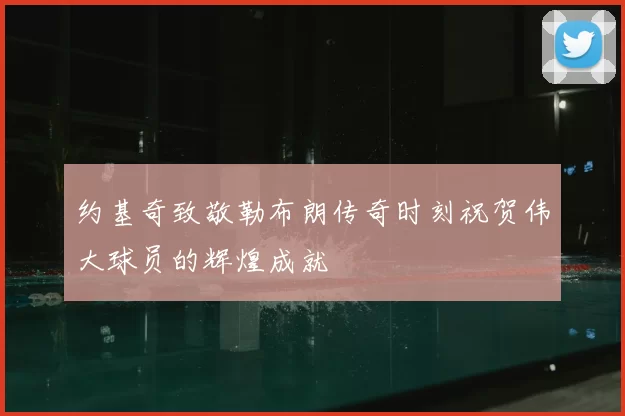 约基奇致敬勒布朗传奇时刻祝贺伟大球员的辉煌成就