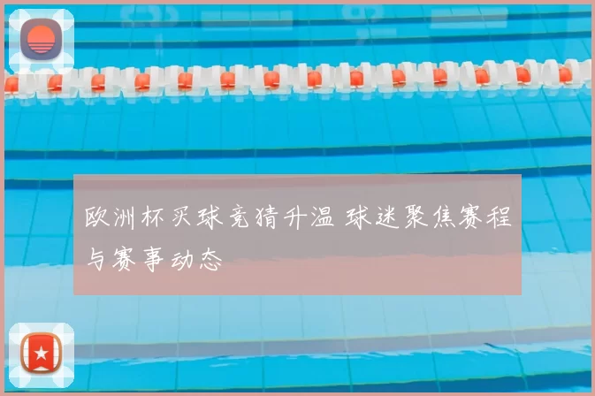 欧洲杯买球竞猜升温 球迷聚焦赛程与赛事动态
