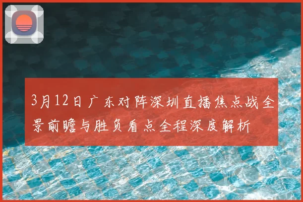 3月12日广东对阵深圳直播焦点战全景前瞻与胜负看点全程深度解析