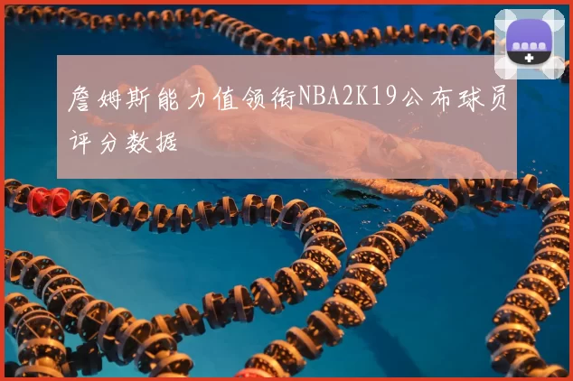 詹姆斯能力值领衔NBA2K19公布球员评分数据