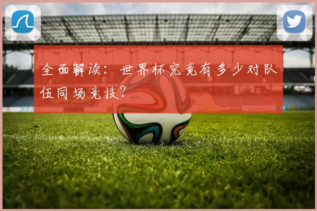 全面解读：世界杯究竟有多少对队伍同场竞技？