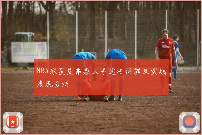 NBA球星艾弗森入手途径详解及实战表现分析