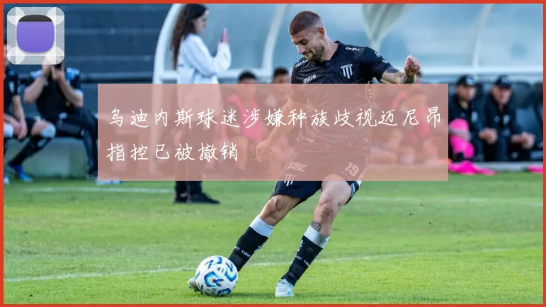 乌迪内斯球迷涉嫌种族歧视迈尼昂指控已被撤销