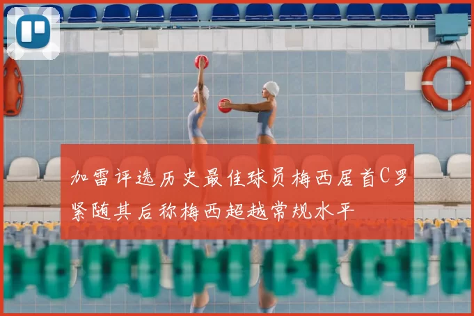 加雷评选历史最佳球员梅西居首C罗紧随其后称梅西超越常规水平