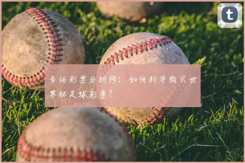 专访彩票分析师:如何科学购买世界杯足球彩票?