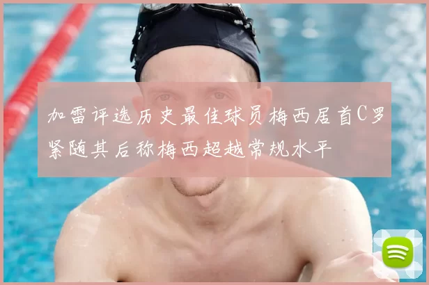加雷评选历史最佳球员梅西居首C罗紧随其后称梅西超越常规水平