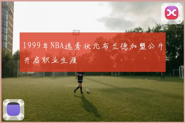 1999年NBA选秀状元布兰德加盟公牛开启职业生涯