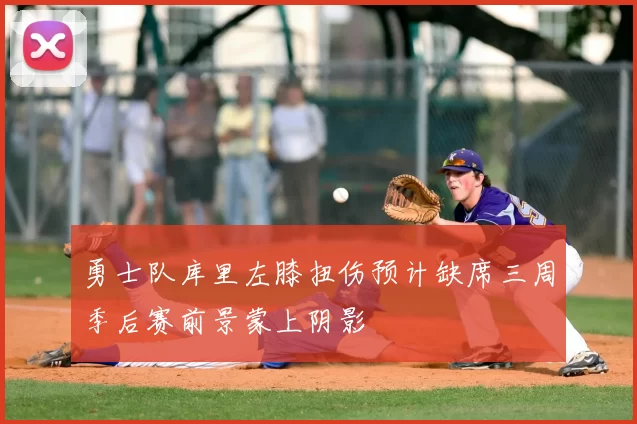 勇士队库里左膝扭伤预计缺席三周季后赛前景蒙上阴影