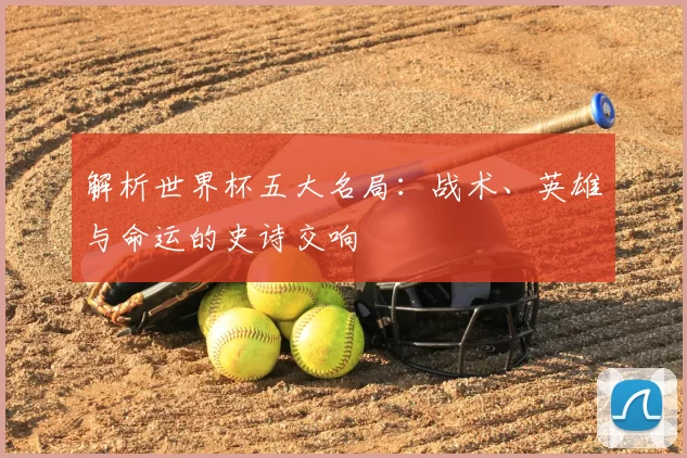 解析世界杯五大名局:战术、英雄与命运的史诗交响