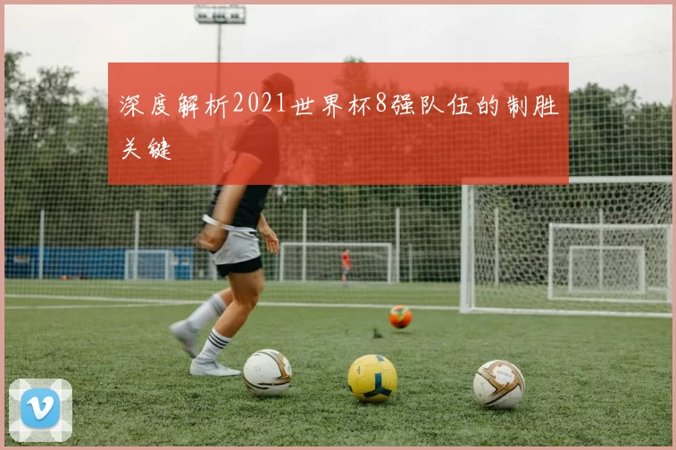 深度解析2021世界杯8强队伍的制胜关键