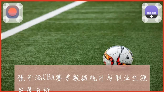 张子涵CBA赛季数据统计与职业生涯发展分析