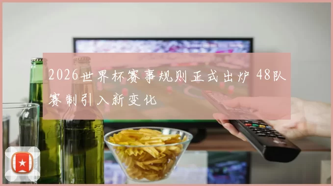 2026世界杯赛事规则正式出炉 48队赛制引入新变化