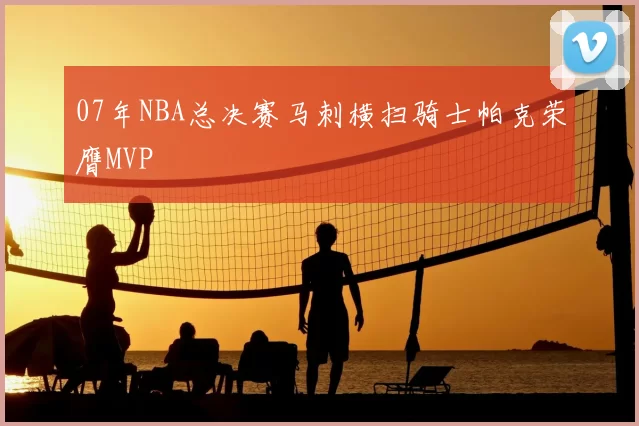 07年NBA总决赛马刺横扫骑士帕克荣膺MVP