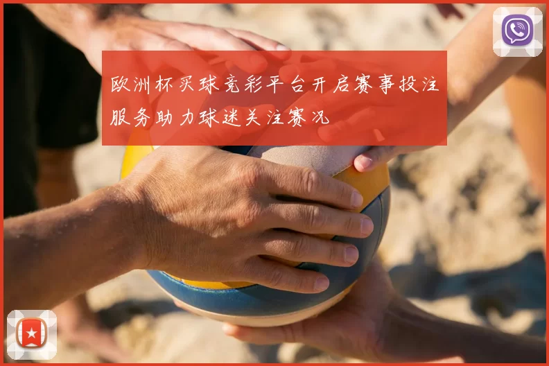 欧洲杯买球竞彩平台开启赛事投注服务助力球迷关注赛况
