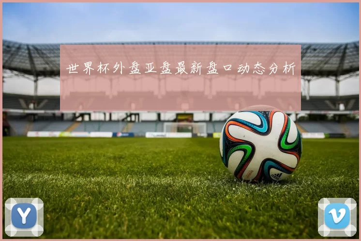 世界杯外盘亚盘最新盘口动态分析