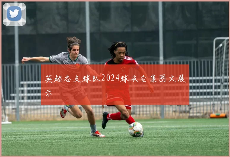 英超各支球队2024球衣合集图文展示