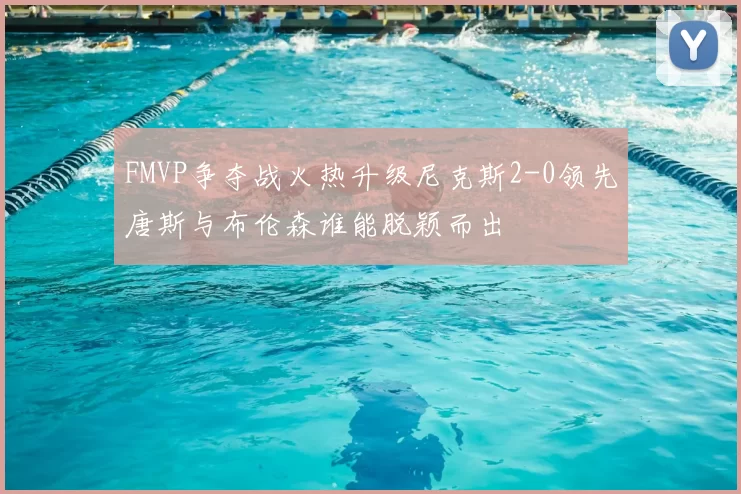 FMVP争夺战火热升级尼克斯2-0领先唐斯与布伦森谁能脱颖而出