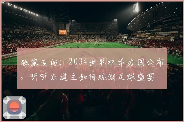 独家专访:2034世界杯举办国公布,听听东道主如何规划足球盛宴