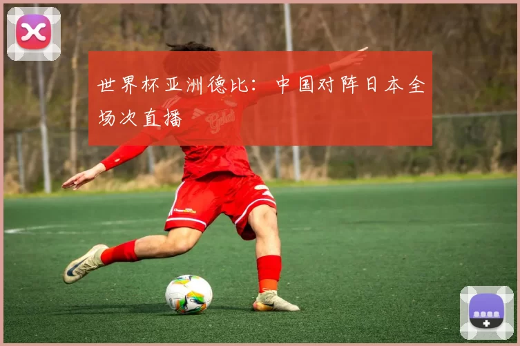 世界杯亚洲德比:中国对阵日本全场次直播
