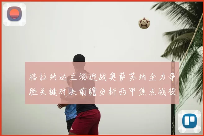 格拉纳达主场迎战奥萨苏纳全力争胜关键对决前瞻分析西甲焦点战役