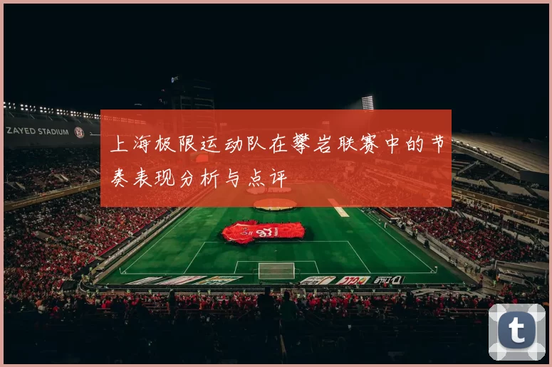 上海极限运动队在攀岩联赛中的节奏表现分析与点评