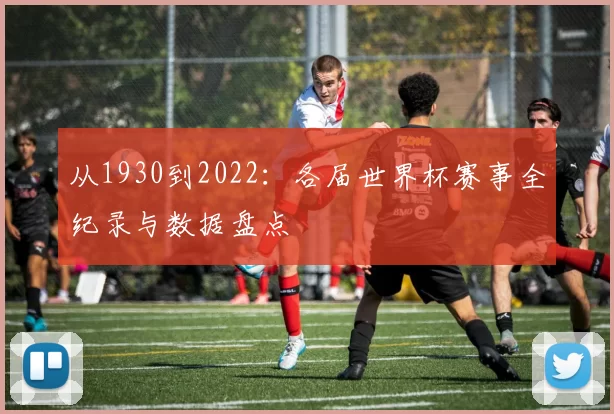 从1930到2022:各届世界杯赛事全纪录与数据盘点