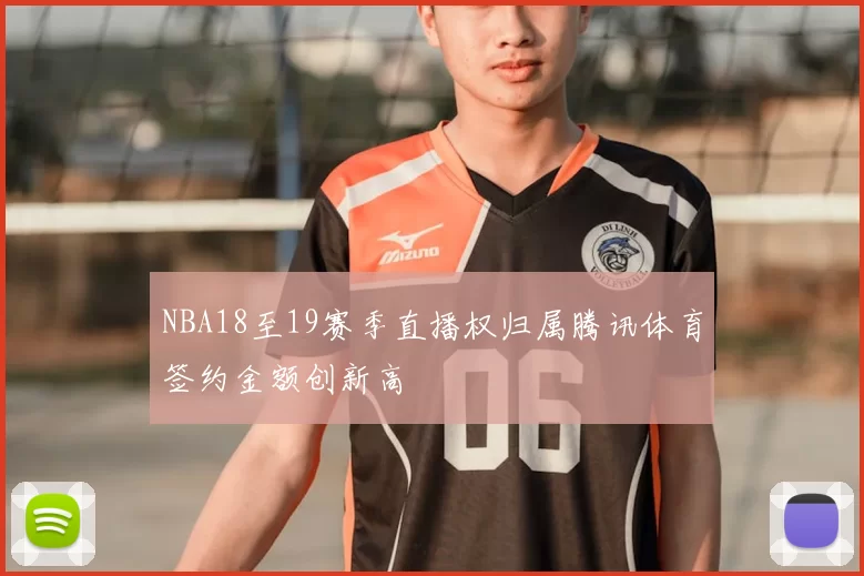 NBA18至19赛季直播权归属腾讯体育签约金额创新高