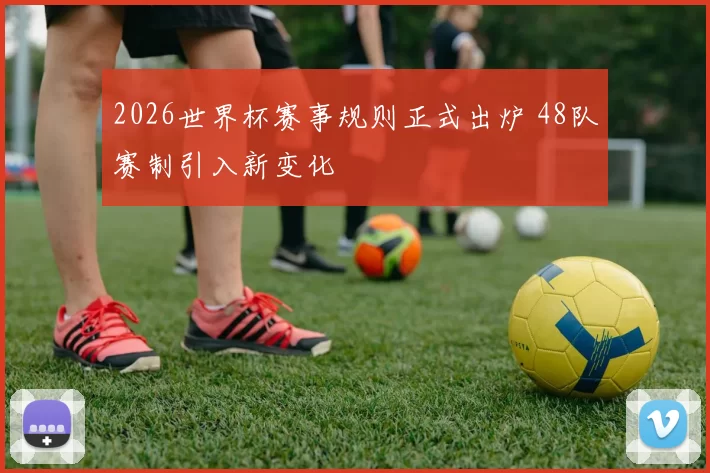 2026世界杯赛事规则正式出炉 48队赛制引入新变化