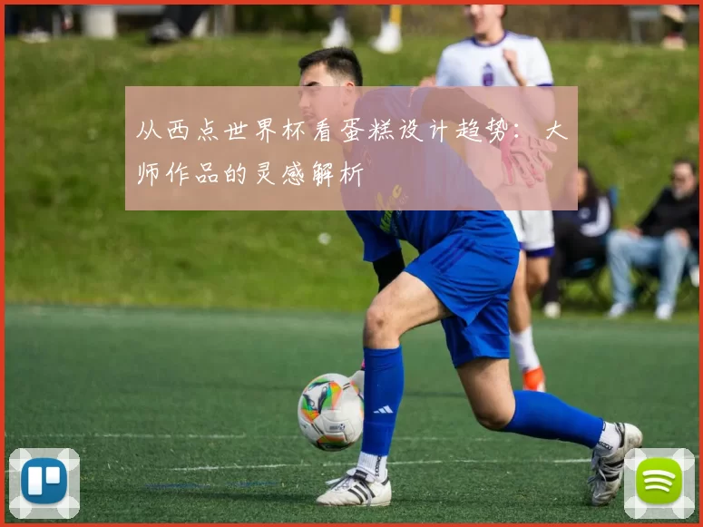 从西点世界杯看蛋糕设计趋势:大师作品的灵感解析