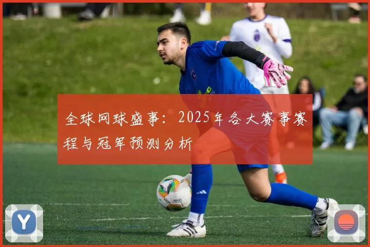 全球网球盛事:2025年各大赛事赛程与冠军预测分析