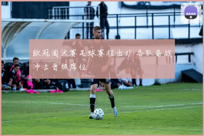 欧冠淘汰赛足球赛程出炉 各队备战冲击晋级席位