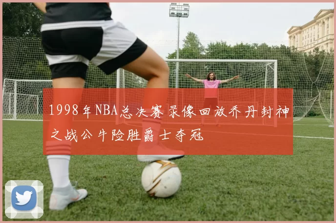1998年NBA总决赛录像回放乔丹封神之战公牛险胜爵士夺冠